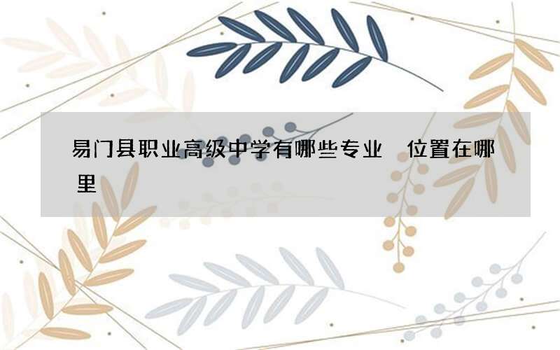 易门县职业高级中学有哪些专业 位置在哪里